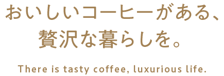 おいしいコーヒーがある、 贅沢な暮らしを。